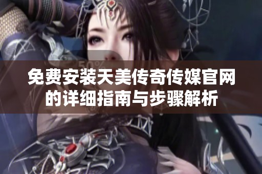 免费安装天美传奇传媒官网的详细指南与步骤解析