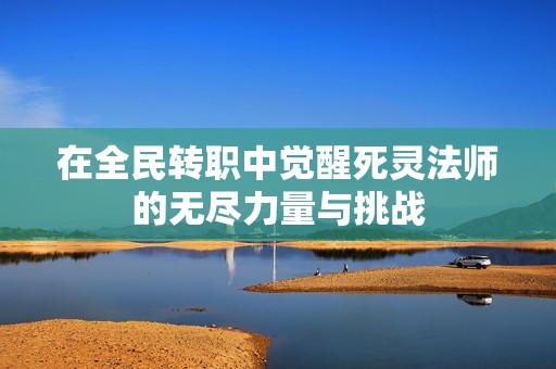 在全民转职中觉醒死灵法师的无尽力量与挑战