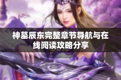 神墓辰东完整章节导航与在线阅读攻略分享