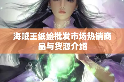 海贼王纸绘批发市场热销商品与货源介绍