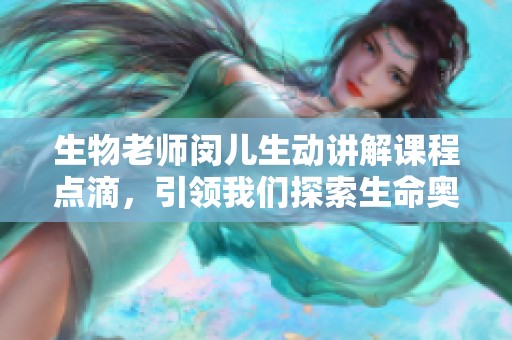 生物老师闵儿生动讲解课程点滴，引领我们探索生命奥秘