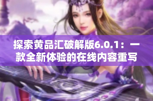 探索黄品汇破解版6.0.1：一款全新体验的在线内容重写工具