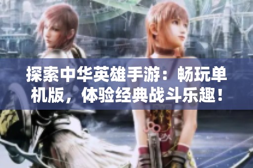 探索中华英雄手游：畅玩单机版，体验经典战斗乐趣！