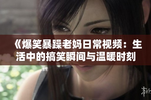《爆笑暴躁老妈日常视频：生活中的搞笑瞬间与温暖时刻》