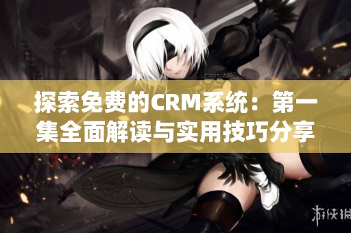 探索免费的CRM系统：第一集全面解读与实用技巧分享