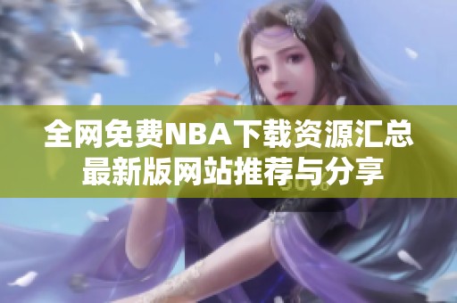 全网免费NBA下载资源汇总 最新版网站推荐与分享