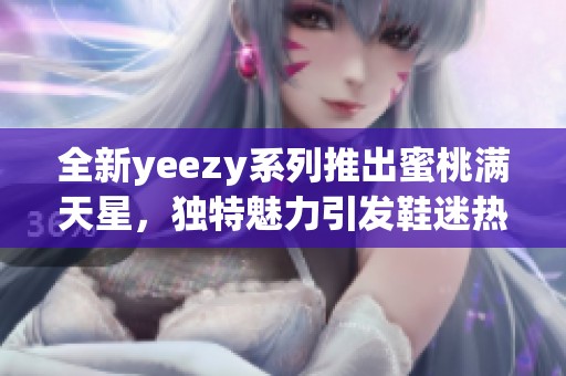 全新yeezy系列推出蜜桃满天星，独特魅力引发鞋迷热潮