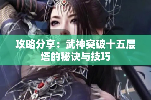 攻略分享：武神突破十五层塔的秘诀与技巧