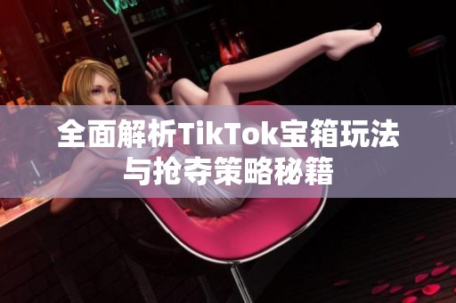 全面解析TikTok宝箱玩法与抢夺策略秘籍