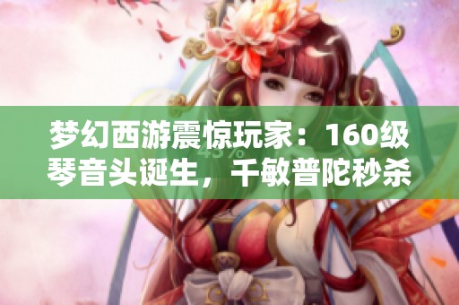 梦幻西游震惊玩家：160级琴音头诞生，千敏普陀秒杀能力揭秘