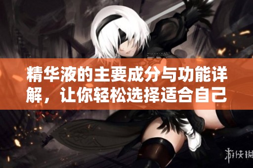 精华液的主要成分与功能详解，让你轻松选择适合自己的产品