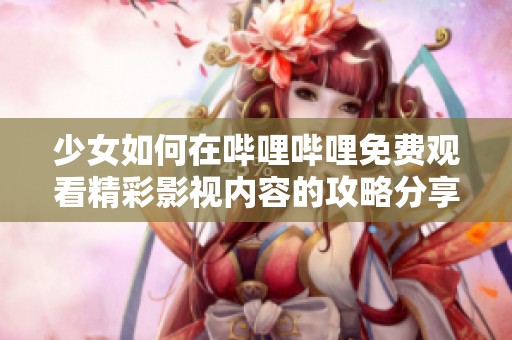 少女如何在哔哩哔哩免费观看精彩影视内容的攻略分享