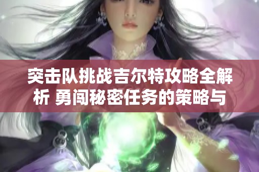 突击队挑战吉尔特攻略全解析 勇闯秘密任务的策略与技巧分享