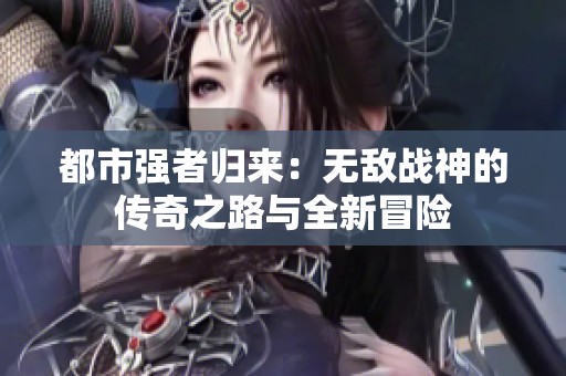 都市强者归来：无敌战神的传奇之路与全新冒险