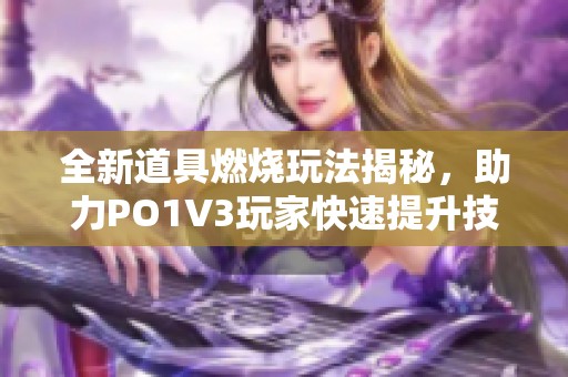 全新道具燃烧玩法揭秘，助力PO1V3玩家快速提升技能