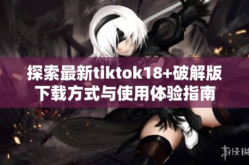 探索最新tiktok18+破解版下载方式与使用体验指南