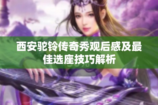 西安驼铃传奇秀观后感及最佳选座技巧解析