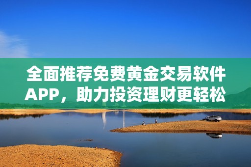 全面推荐免费黄金交易软件APP，助力投资理财更轻松