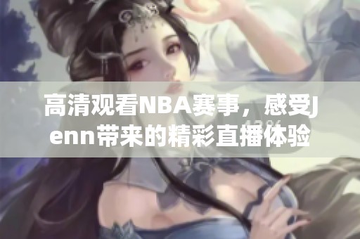 高清观看NBA赛事，感受Jenn带来的精彩直播体验