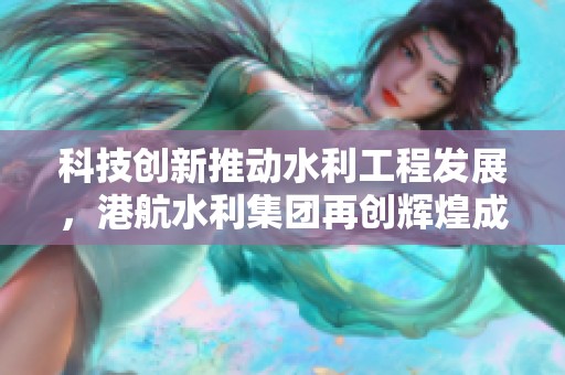 科技创新推动水利工程发展，港航水利集团再创辉煌成就