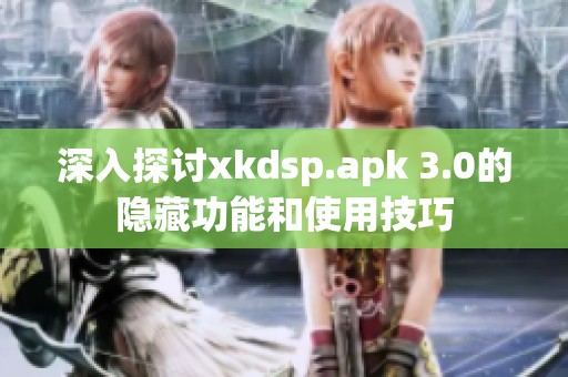 深入探讨xkdsp.apk 3.0的隐藏功能和使用技巧