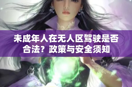 未成年人在无人区驾驶是否合法？政策与安全须知