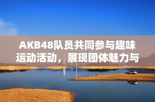 AKB48队员共同参与趣味运动活动，展现团体魅力与默契