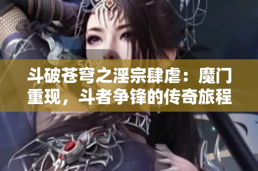 斗破苍穹之淫宗肆虐：魔门重现，斗者争锋的传奇旅程