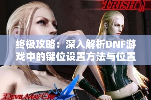终极攻略：深入解析DNF游戏中的键位设置方法与位置
