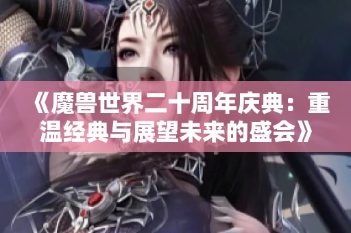 《魔兽世界二十周年庆典：重温经典与展望未来的盛会》