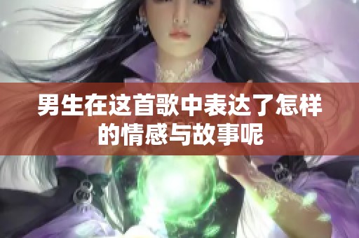 男生在这首歌中表达了怎样的情感与故事呢