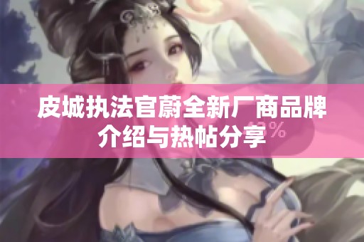 皮城执法官蔚全新厂商品牌介绍与热帖分享
