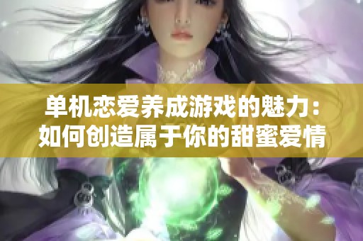 单机恋爱养成游戏的魅力：如何创造属于你的甜蜜爱情故事