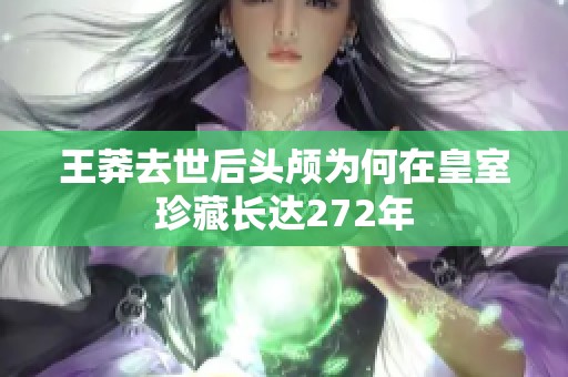 王莽去世后头颅为何在皇室珍藏长达272年