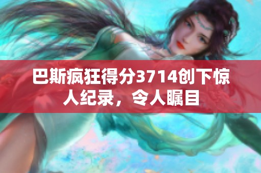 巴斯疯狂得分3714创下惊人纪录，令人瞩目