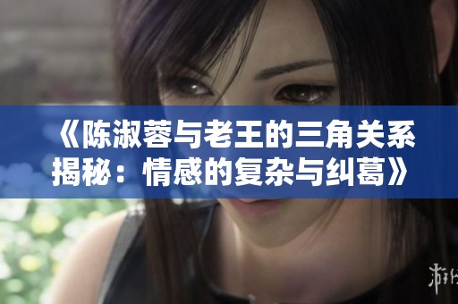 《陈淑蓉与老王的三角关系揭秘：情感的复杂与纠葛》