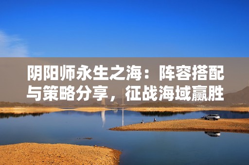 阴阳师永生之海：阵容搭配与策略分享，征战海域赢胜利