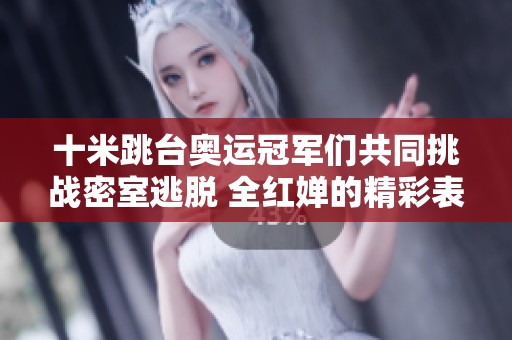 十米跳台奥运冠军们共同挑战密室逃脱 全红婵的精彩表现引发热议