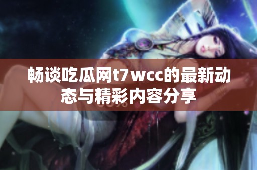 畅谈吃瓜网t7wcc的最新动态与精彩内容分享