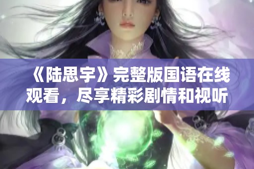 《陆思宇》完整版国语在线观看，尽享精彩剧情和视听盛宴！