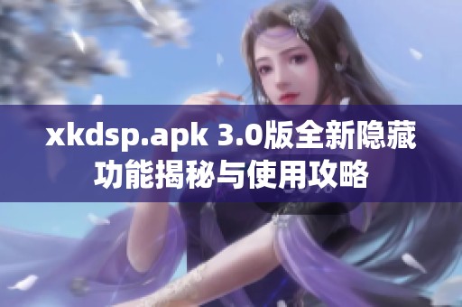 xkdsp.apk 3.0版全新隐藏功能揭秘与使用攻略