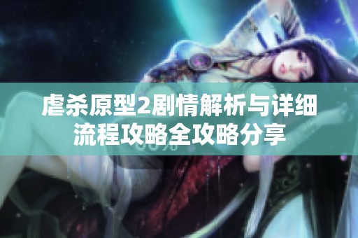 虐杀原型2剧情解析与详细流程攻略全攻略分享