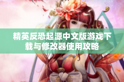 精英反恐起源中文版游戏下载与修改器使用攻略