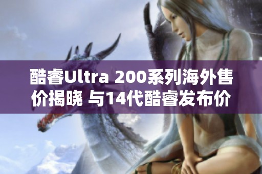 酷睿Ultra 200系列海外售价揭晓 与14代酷睿发布价相近