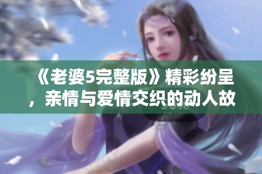 《老婆5完整版》精彩纷呈，亲情与爱情交织的动人故事