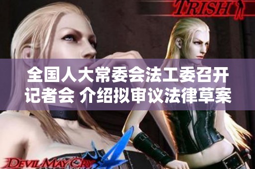 全国人大常委会法工委召开记者会 介绍拟审议法律草案情况