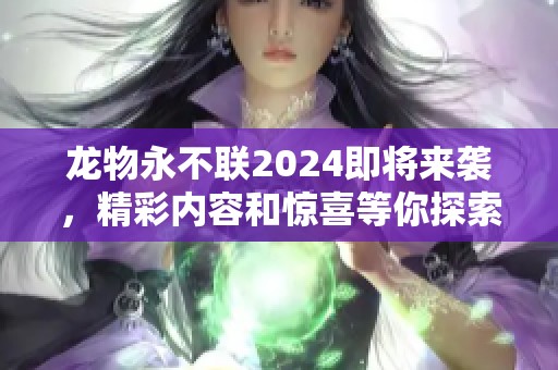 龙物永不联2024即将来袭，精彩内容和惊喜等你探索