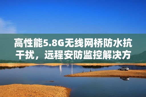 高性能5.8G无线网桥防水抗干扰，远程安防监控解决方案