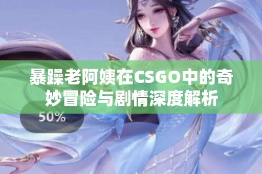 暴躁老阿姨在CSGO中的奇妙冒险与剧情深度解析