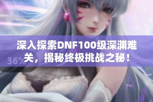 深入探索DNF100级深渊难关，揭秘终极挑战之秘！